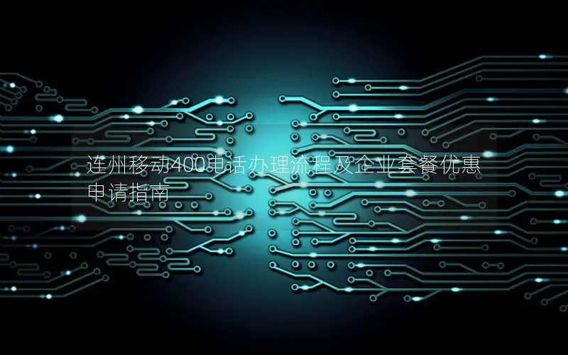 连州移动400电话办理流程及企业套餐优惠申请指南
