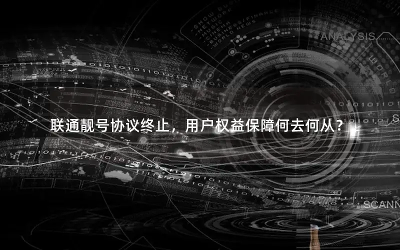 联通靓号协议终止，用户权益保障何去何从？
