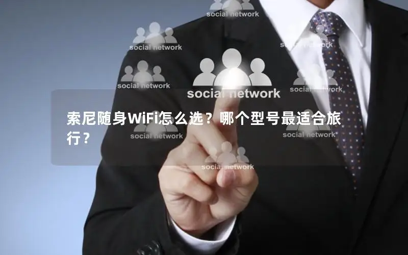 索尼随身WiFi怎么选？哪个型号最适合旅行？