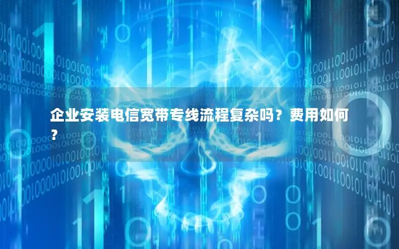 企业安装电信宽带专线流程复杂吗？费用如何？