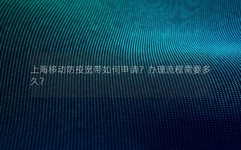 上海移动防疫宽带如何申请？办理流程需要多久？