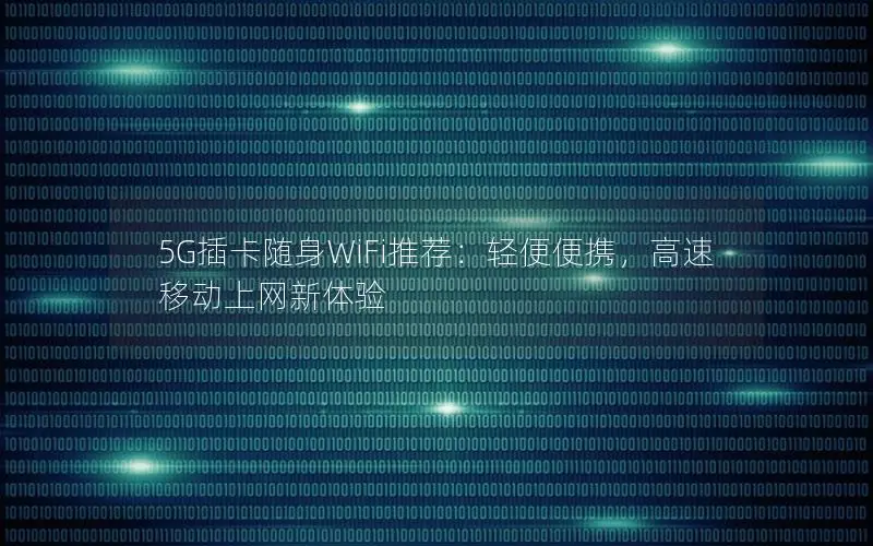 5G插卡随身WiFi推荐：轻便便携，高速移动上网新体验