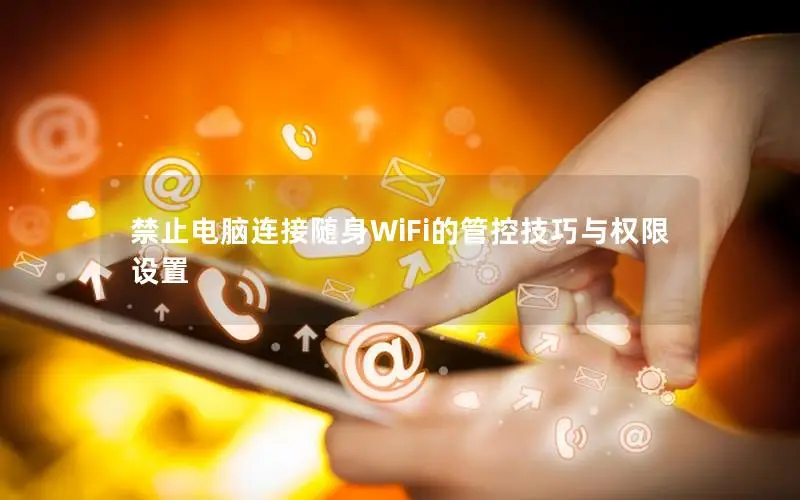 禁止电脑连接随身WiFi的管控技巧与权限设置