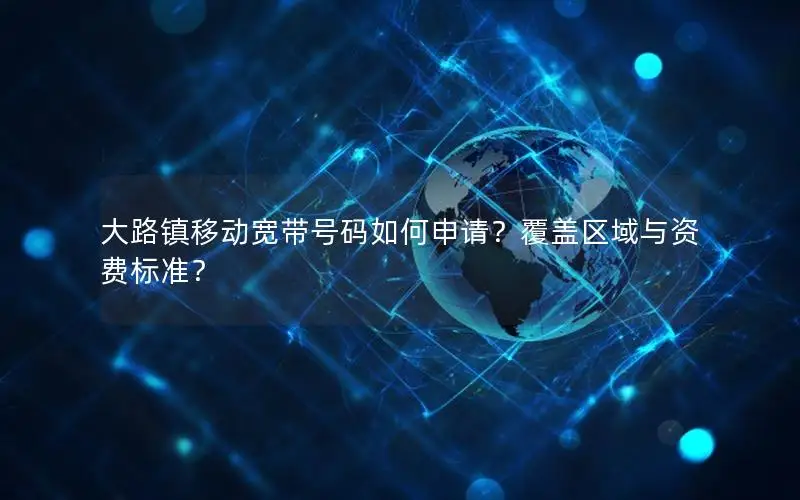 大路镇移动宽带号码如何申请？覆盖区域与资费标准？