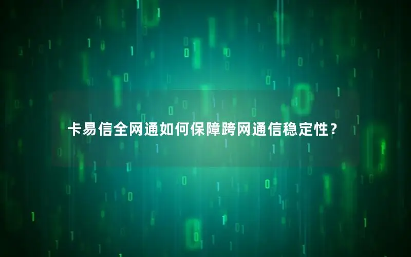 卡易信全网通如何保障跨网通信稳定性？