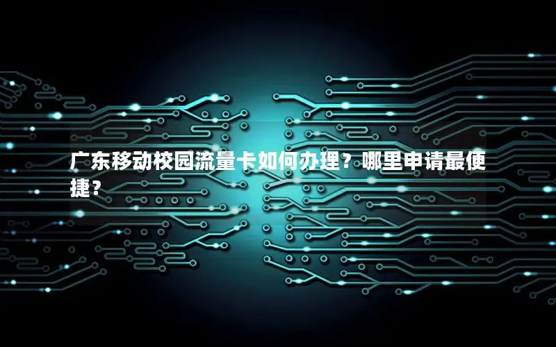 广东移动校园流量卡如何办理？哪里申请最便捷？