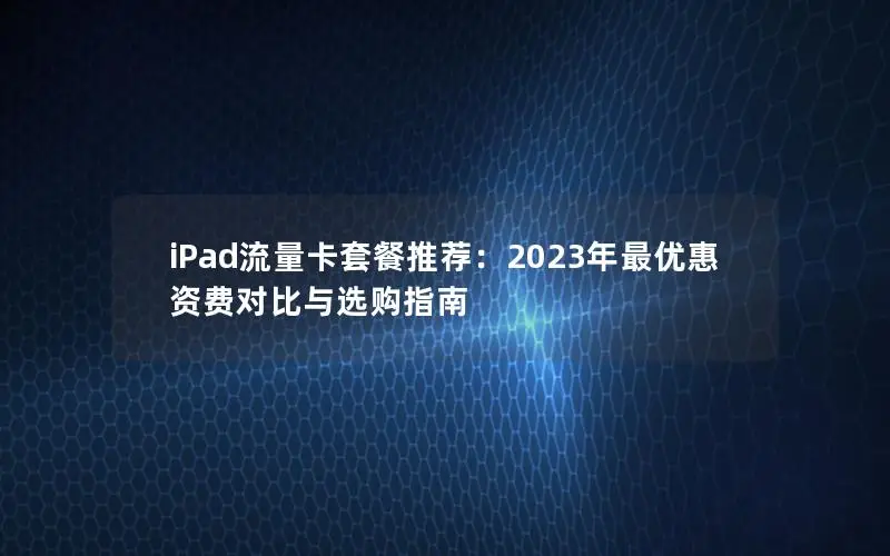 iPad流量卡套餐推荐：2023年最优惠资费对比与选购指南