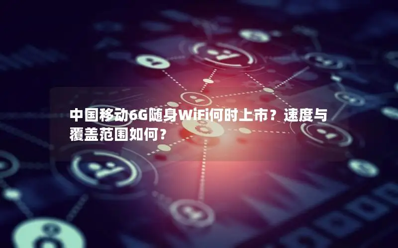 中国移动6G随身WiFi何时上市？速度与覆盖范围如何？
