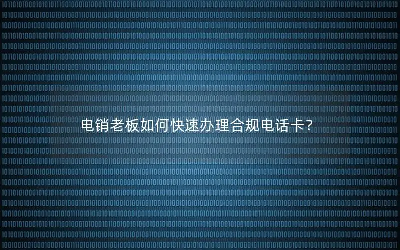 电销老板如何快速办理合规电话卡？