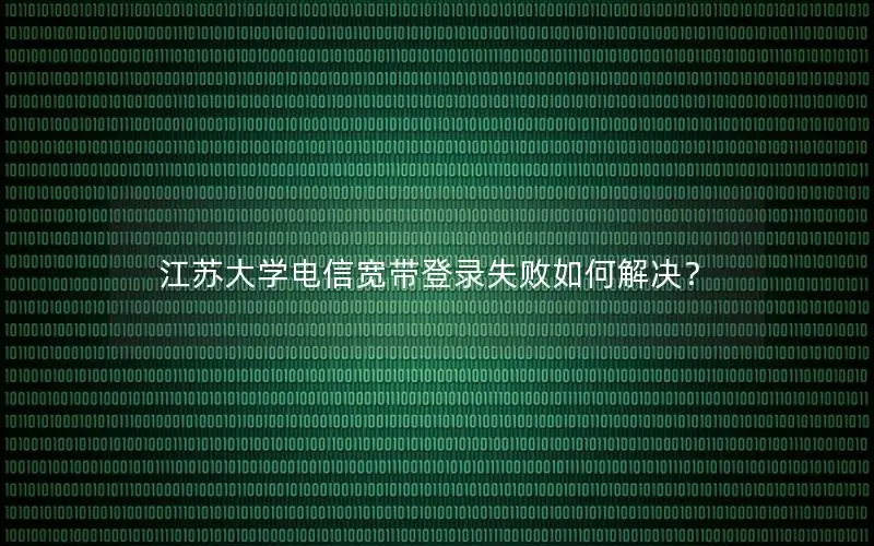 江苏大学电信宽带登录失败如何解决？