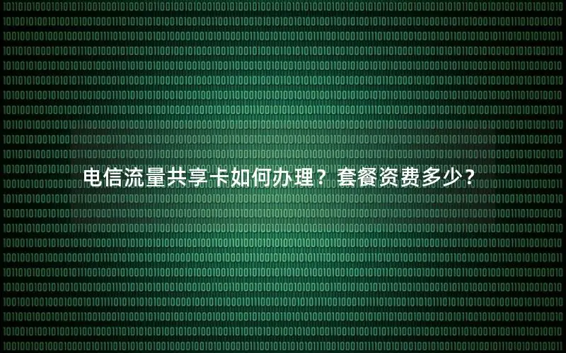 电信流量共享卡如何办理？套餐资费多少？
