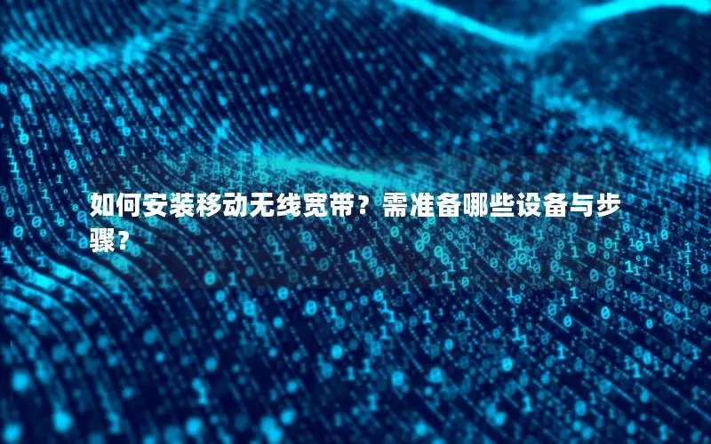 如何安装移动无线宽带？需准备哪些设备与步骤？