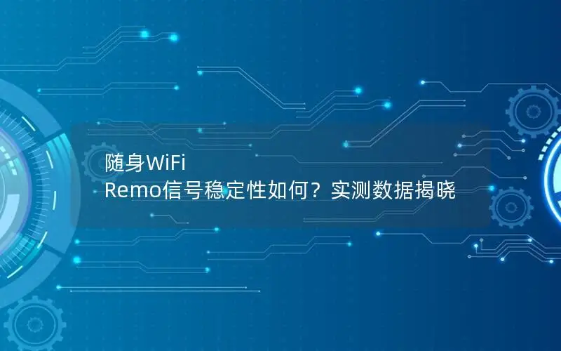 随身WiFi Remo信号稳定性如何？实测数据揭晓