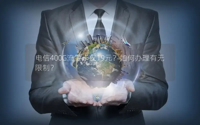 电信400G流量卡仅19元？如何办理有无限制？