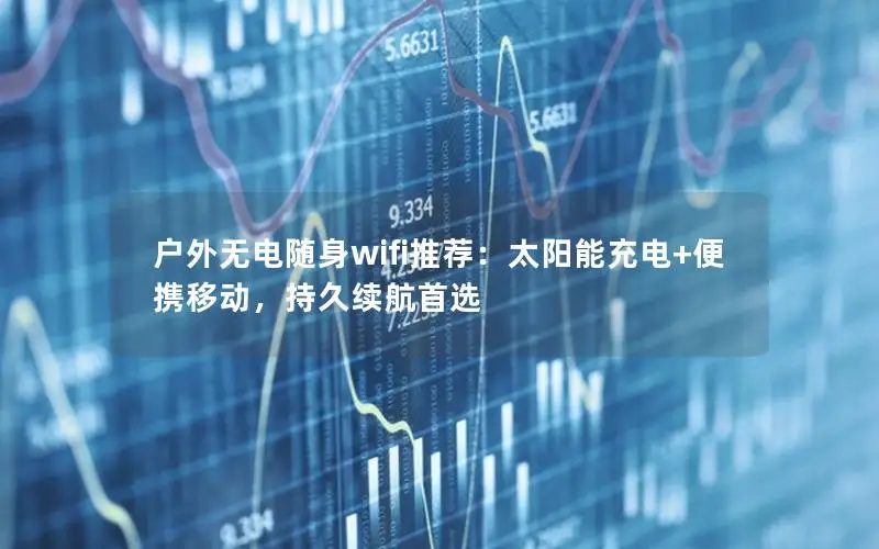 户外无电随身wifi推荐：太阳能充电+便携移动，持久续航首选