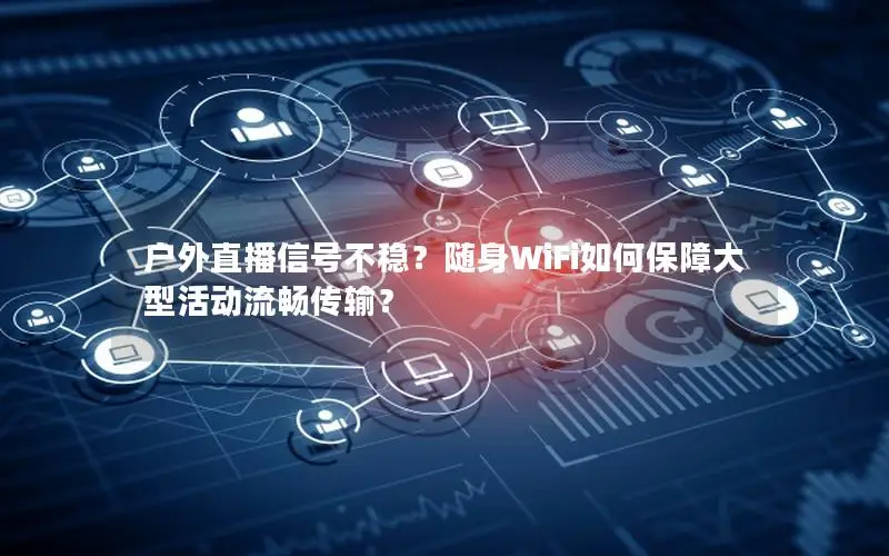 户外直播信号不稳？随身WiFi如何保障大型活动流畅传输？