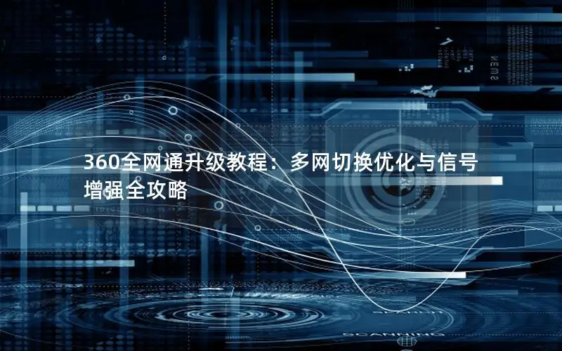 360全网通升级教程：多网切换优化与信号增强全攻略