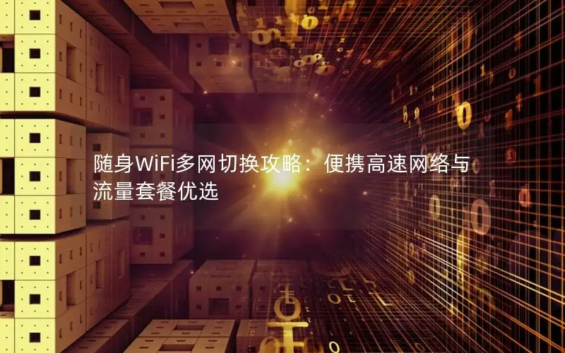 随身WiFi多网切换攻略：便携高速网络与流量套餐优选