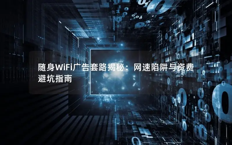 随身WiFi广告套路揭秘：网速陷阱与资费避坑指南