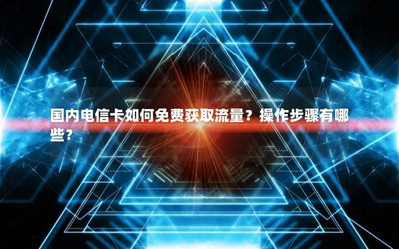 国内电信卡如何免费获取流量？操作步骤有哪些？