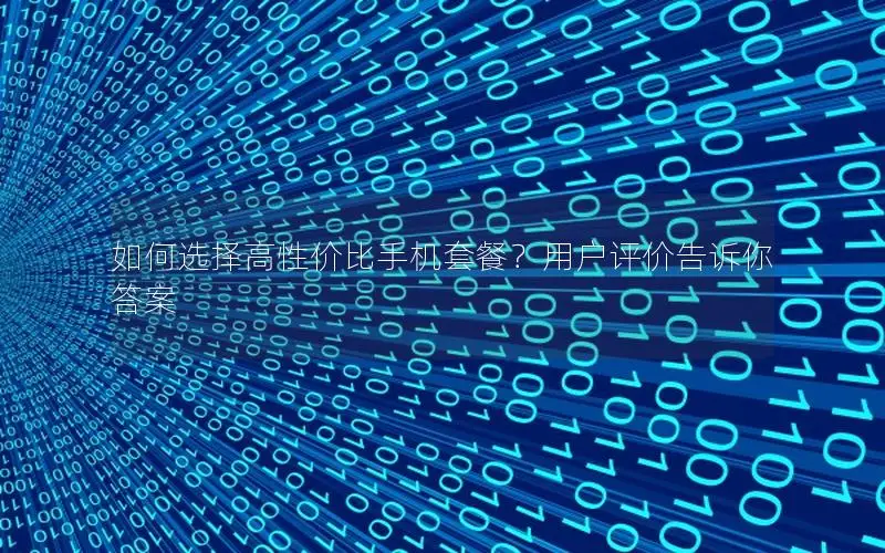 如何选择高性价比手机套餐？用户评价告诉你答案