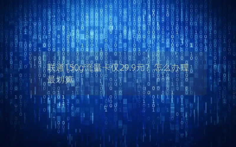 联通150g流量卡仅29.9元？怎么办理最划算