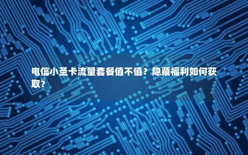 电信小圣卡流量套餐值不值？隐藏福利如何获取？
