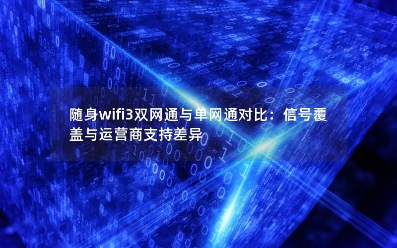随身wifi3双网通与单网通对比：信号覆盖与运营商支持差异