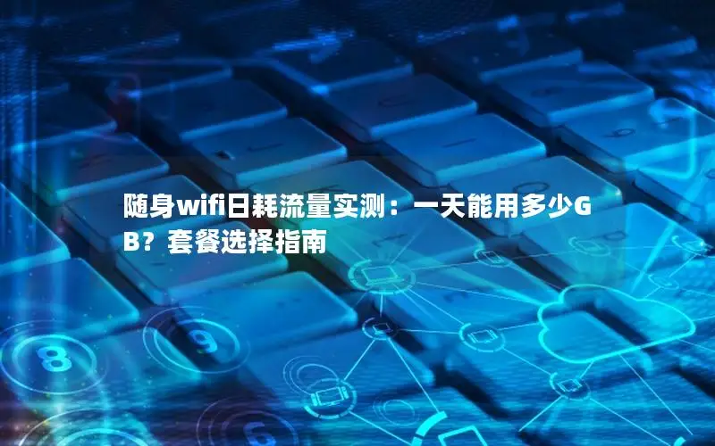 随身wifi日耗流量实测：一天能用多少GB？套餐选择指南