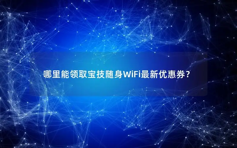哪里能领取宝技随身WiFi最新优惠券？