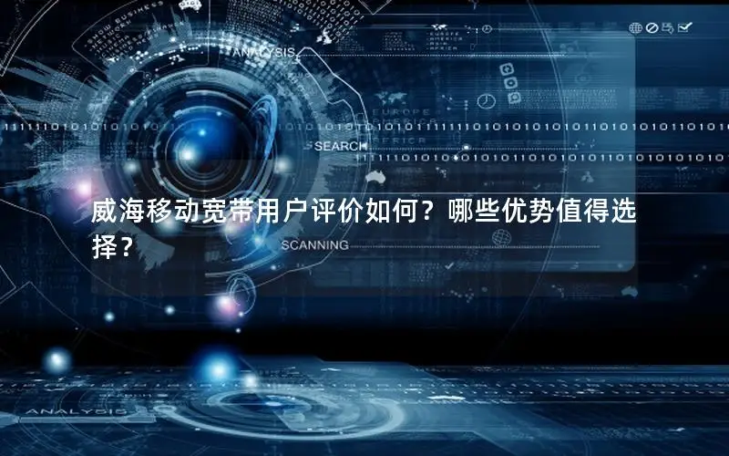 威海移动宽带用户评价如何？哪些优势值得选择？