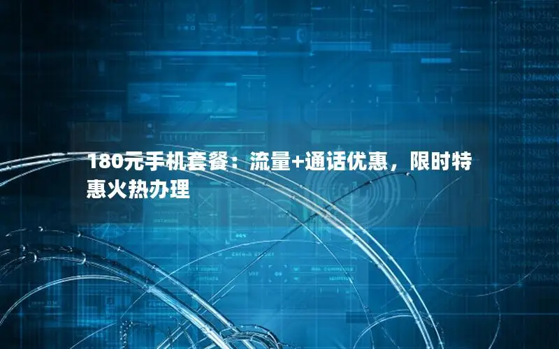 180元手机套餐：流量+通话优惠，限时特惠火热办理