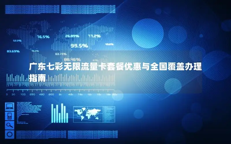 广东七彩无限流量卡套餐优惠与全国覆盖办理指南