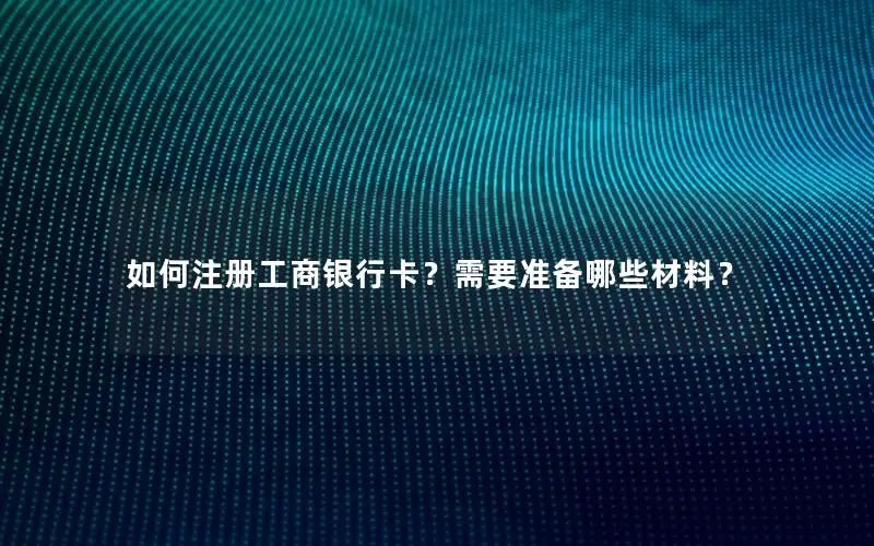 如何注册工商银行卡？需要准备哪些材料？