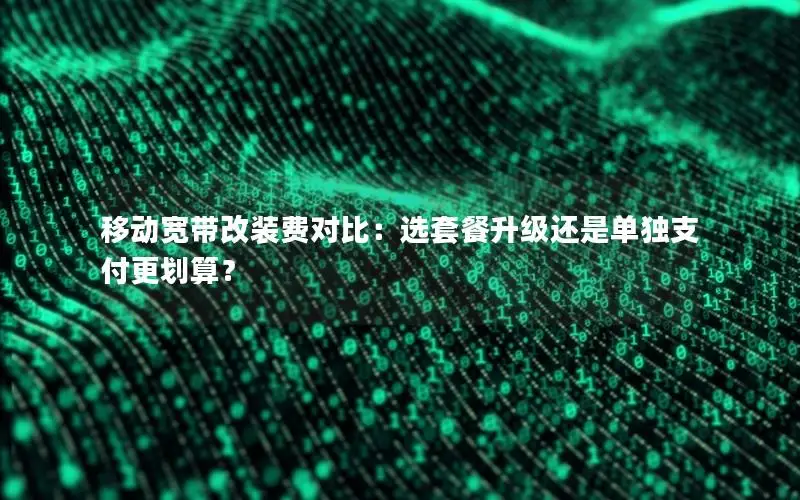移动宽带改装费对比：选套餐升级还是单独支付更划算？