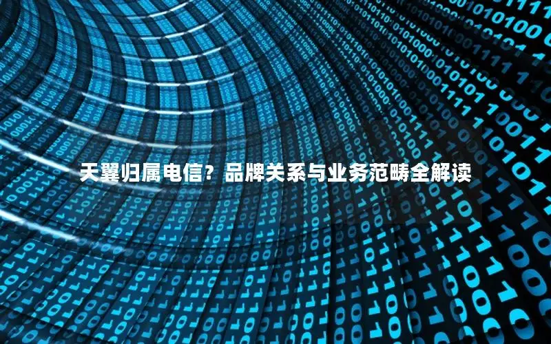 天翼归属电信？品牌关系与业务范畴全解读