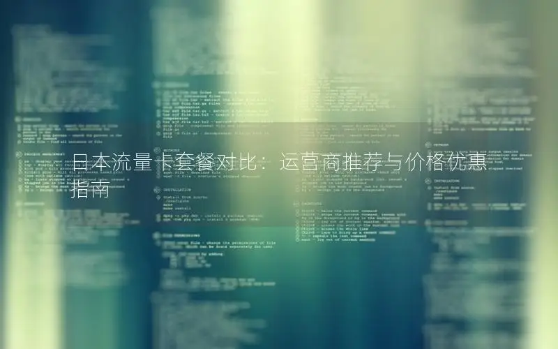 日本流量卡套餐对比：运营商推荐与价格优惠指南