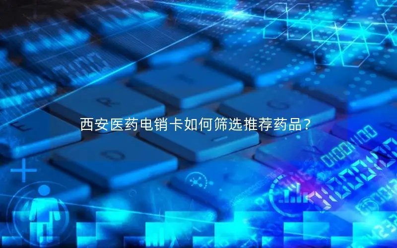 西安医药电销卡如何筛选推荐药品？