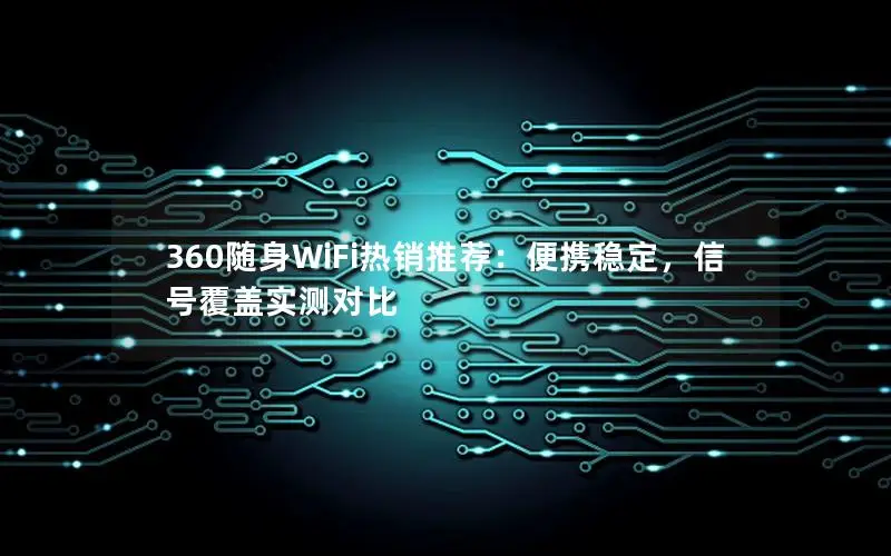 360随身WiFi热销推荐：便携稳定，信号覆盖实测对比