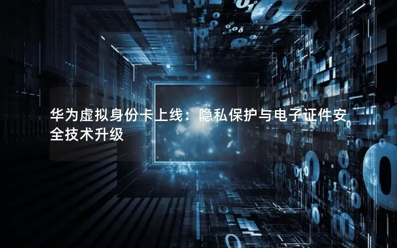 华为虚拟身份卡上线：隐私保护与电子证件安全技术升级
