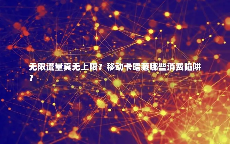 无限流量真无上限？移动卡暗藏哪些消费陷阱？