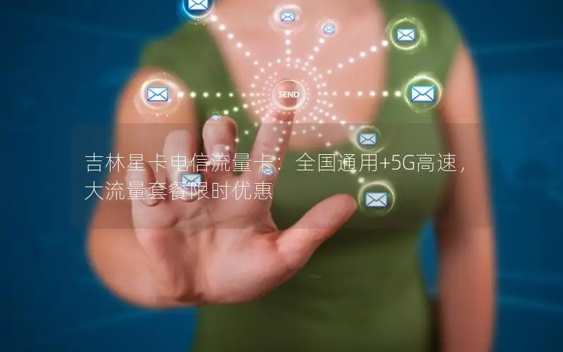 吉林星卡电信流量卡：全国通用+5G高速，大流量套餐限时优惠