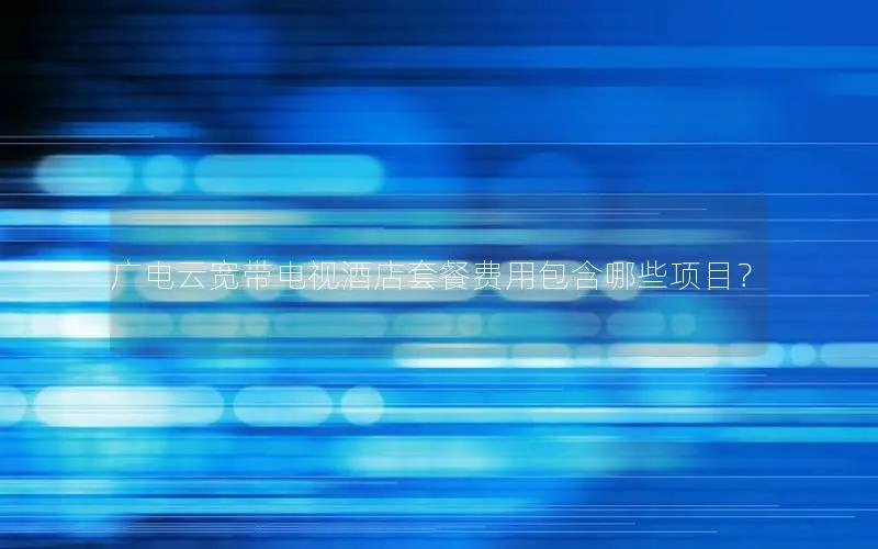 广电云宽带电视酒店套餐费用包含哪些项目？