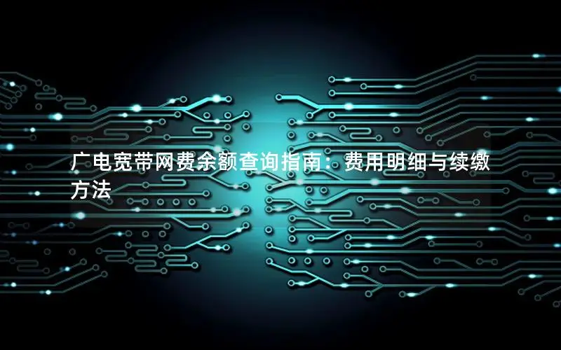 广电宽带网费余额查询指南：费用明细与续缴方法