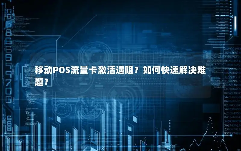 移动POS流量卡激活遇阻？如何快速解决难题？