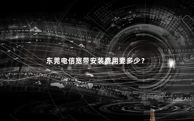东莞电信宽带安装费用要多少？