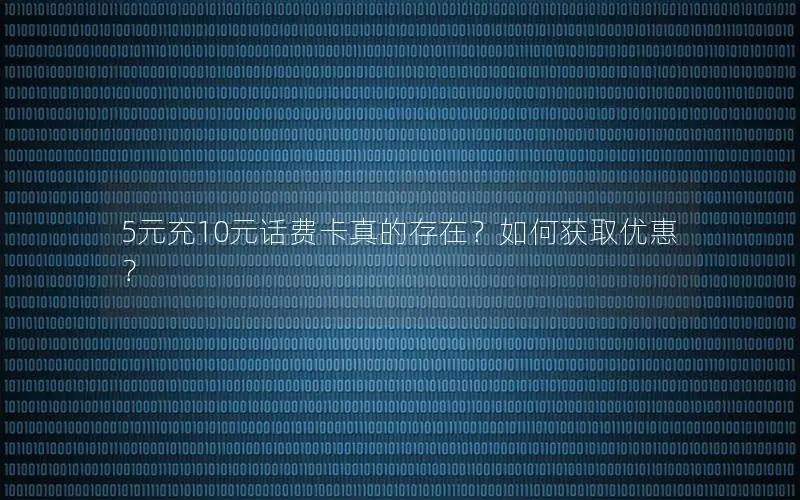 5元充10元话费卡真的存在？如何获取优惠？