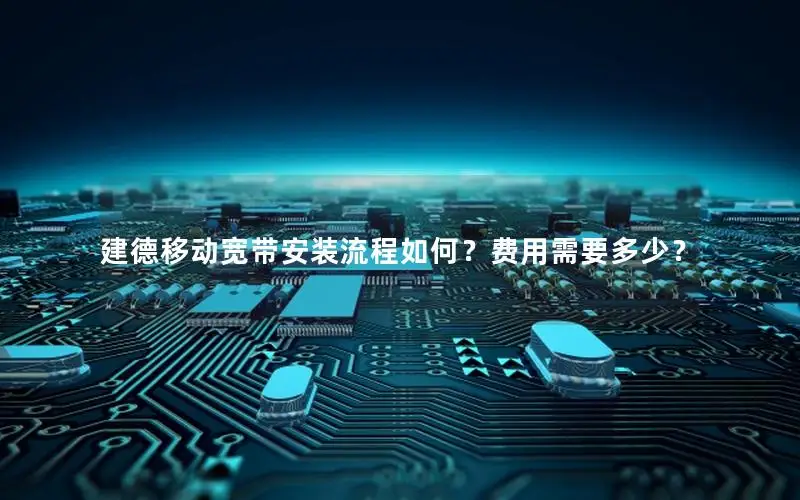 建德移动宽带安装流程如何？费用需要多少？