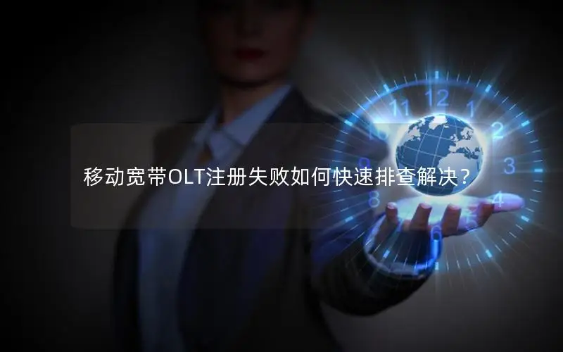 移动宽带OLT注册失败如何快速排查解决？