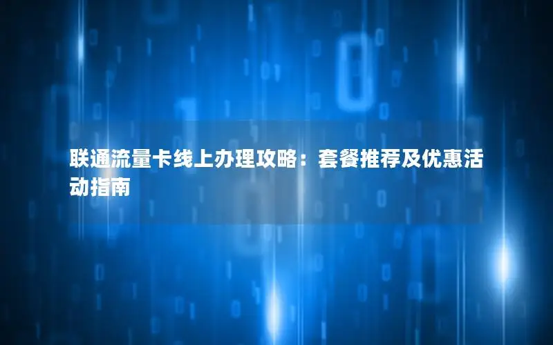 联通流量卡线上办理攻略：套餐推荐及优惠活动指南